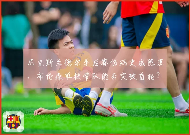 尼克斯兰德尔季后赛伤病史成隐患，布伦森单核带队能否突破首轮？