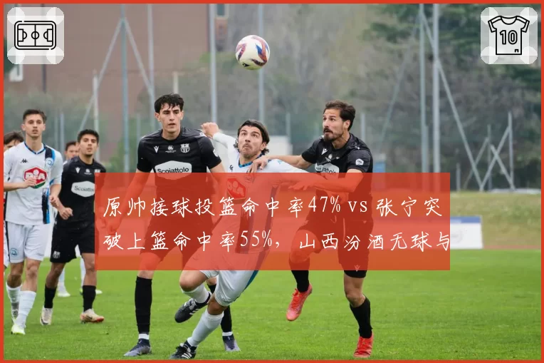 原帅接球投篮命中率47% vs 张宁突破上篮命中率55%，山西汾酒无球与持球战术双轨并行