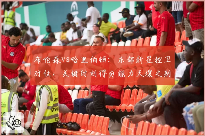 布伦森vs哈里伯顿：东部新星控卫对位，关键时刻得分能力天壤之别
