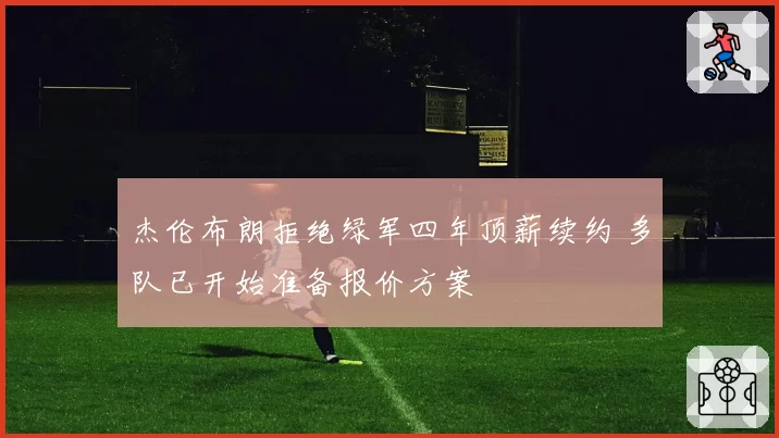 杰伦布朗拒绝绿军四年顶薪续约 多队已开始准备报价方案