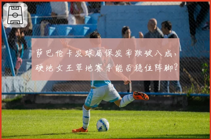 萨巴伦卡发球局保发率跌破八成,硬地女王草地赛季能否稳住阵脚?