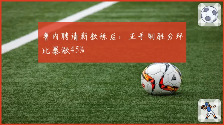 鲁内聘请新教练后,正手制胜分环比暴涨45%