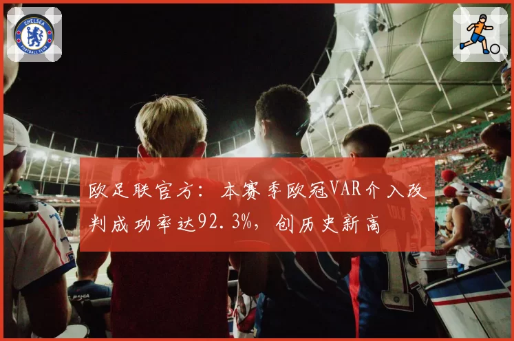 欧足联官方：本赛季欧冠VAR介入改判成功率达92.3%，创历史新高