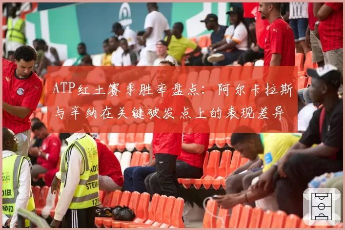 ATP红土赛季胜率盘点：阿尔卡拉斯与辛纳在关键破发点上的表现差异