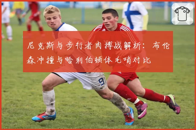 尼克斯与步行者肉搏战解析:布伦森冲撞与哈利伯顿体毛哨对比