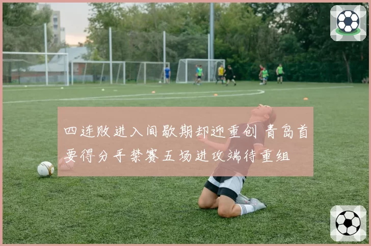 四连败进入间歇期却迎重创 青岛首要得分手禁赛五场进攻端待重组