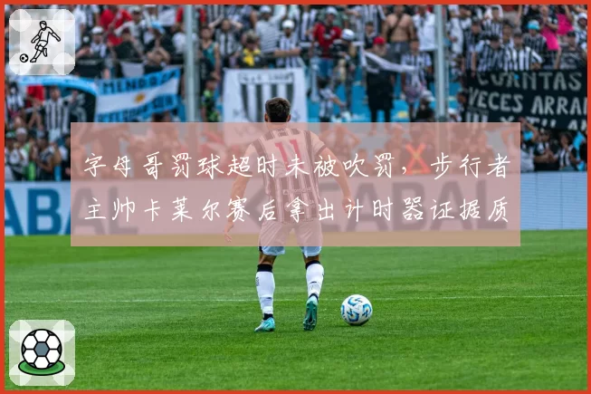 字母哥罚球超时未被吹罚，步行者主帅卡莱尔赛后拿出计时器证据质疑
