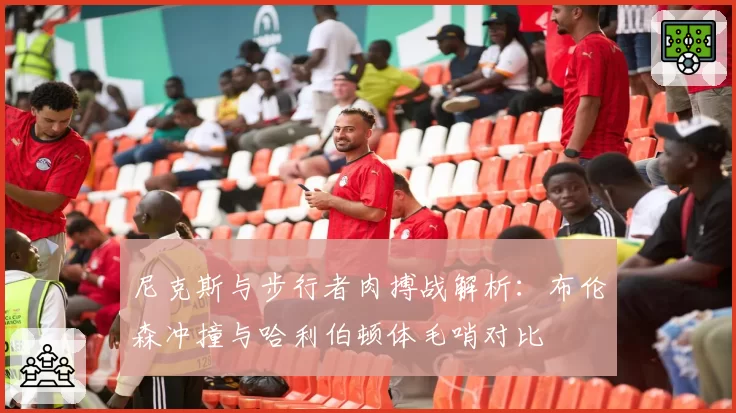 尼克斯与步行者肉搏战解析:布伦森冲撞与哈利伯顿体毛哨对比