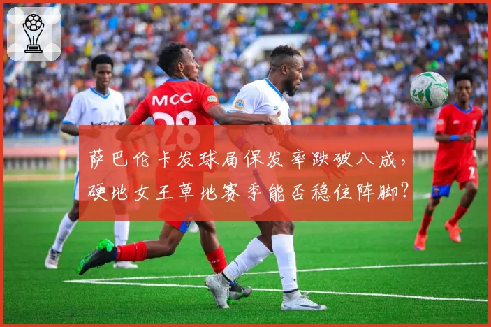 萨巴伦卡发球局保发率跌破八成,硬地女王草地赛季能否稳住阵脚?