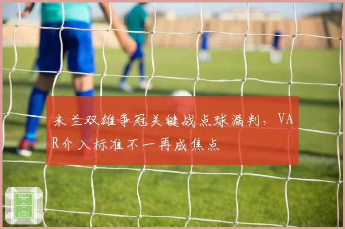 米兰双雄争冠关键战点球漏判，VAR介入标准不一再成焦点