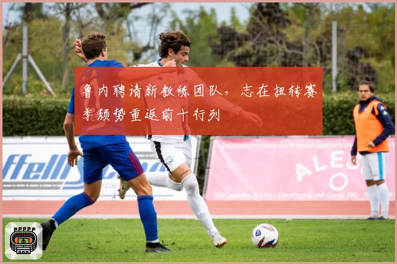 鲁内聘请新教练团队，志在扭转赛季颓势重返前十行列