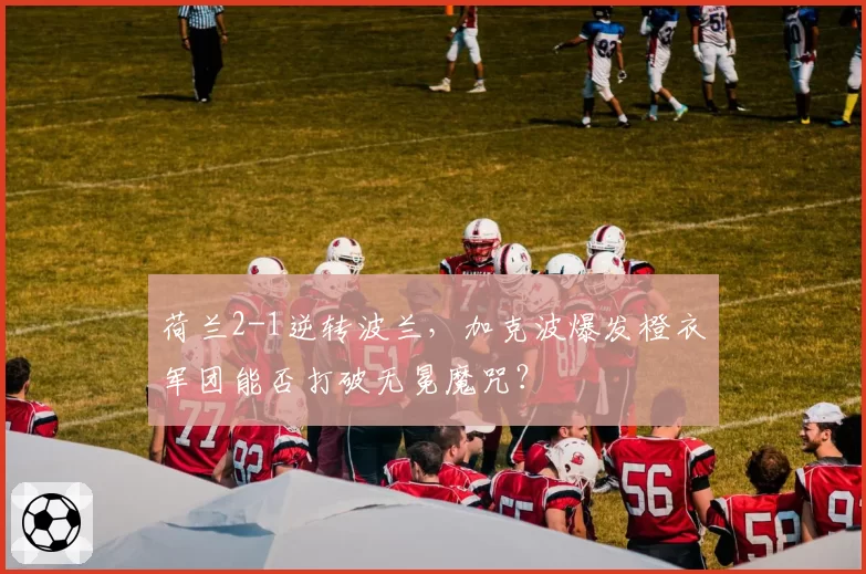 荷兰2-1逆转波兰，加克波爆发橙衣军团能否打破无冕魔咒？