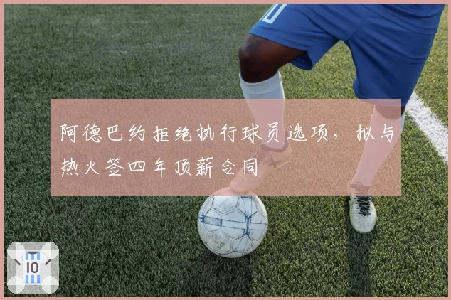 阿德巴约拒绝执行球员选项，拟与热火签四年顶薪合同